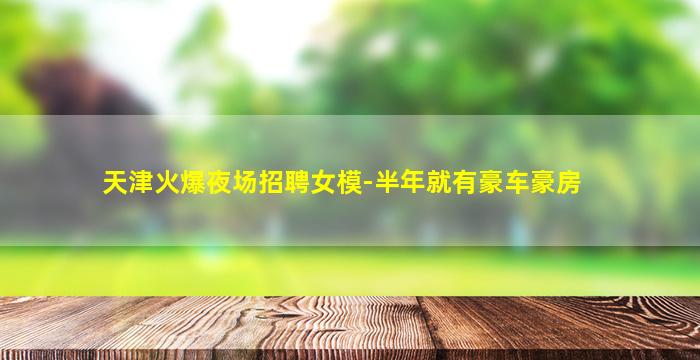 天津火爆夜场招聘女模-半年就有豪车豪房